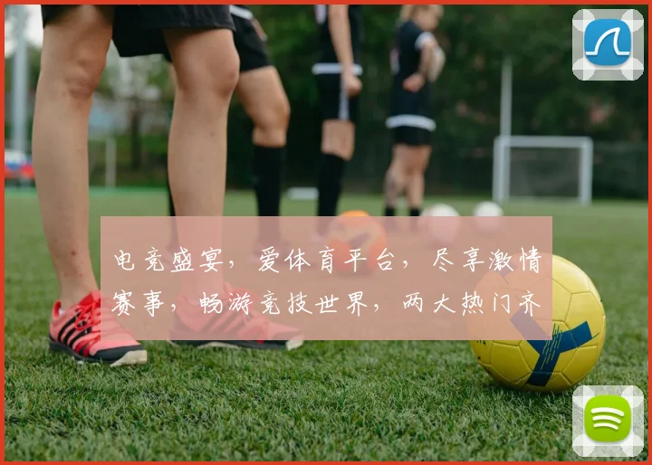 电竞盛宴，爱体育平台，尽享激情赛事，畅游竞技世界，两大热门齐聚，不容错过