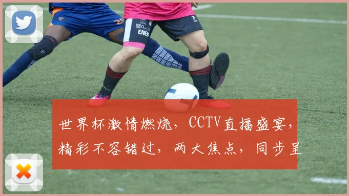 世界杯激情燃烧，CCTV直播盛宴，精彩不容错过，两大焦点，同步呈现