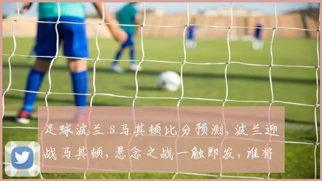 足球波兰 s马其顿比分预测,波兰迎战马其顿,悬念之战一触即发,谁将笑到最后