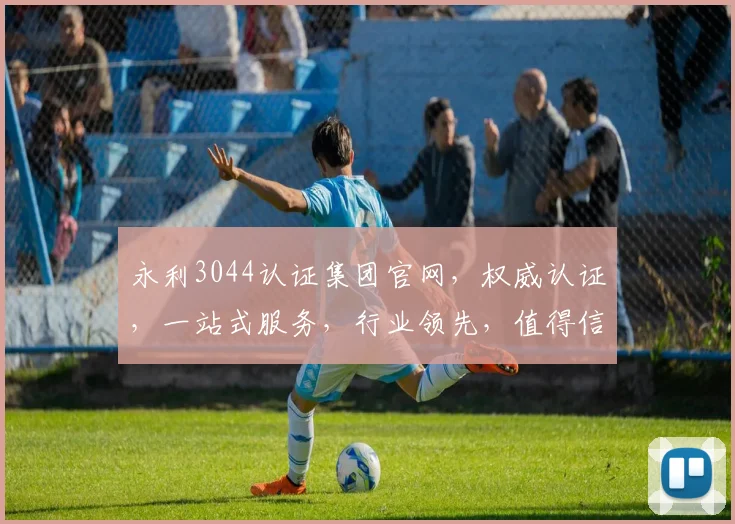永利3044认证集团官网，权威认证，一站式服务，行业领先，值得信赖，三重保障，值得信赖