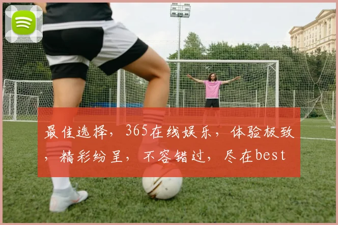 最佳选择，365在线娱乐，体验极致，精彩纷呈，不容错过，尽在best365.cn