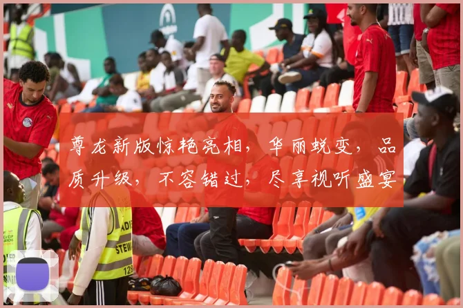尊龙新版惊艳亮相，华丽蜕变，品质升级，不容错过，尽享视听盛宴