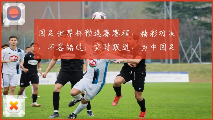 国足世界杯预选赛赛程，精彩对决，不容错过，实时跟进，为中国足球加油