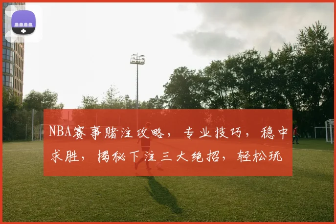 NBA赛事赌注攻略，专业技巧，稳中求胜，揭秘下注三大绝招，轻松玩转篮球赌市