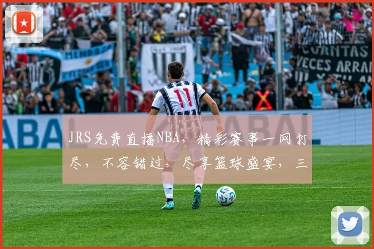 JRS免费直播NBA，精彩赛事一网打尽，不容错过，尽享篮球盛宴，三重惊喜等你来