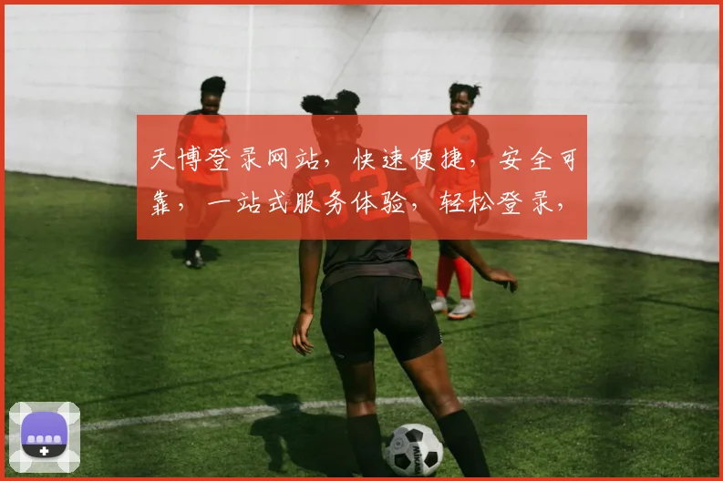 天博登录网站，快速便捷，安全可靠，一站式服务体验，轻松登录，畅享精彩