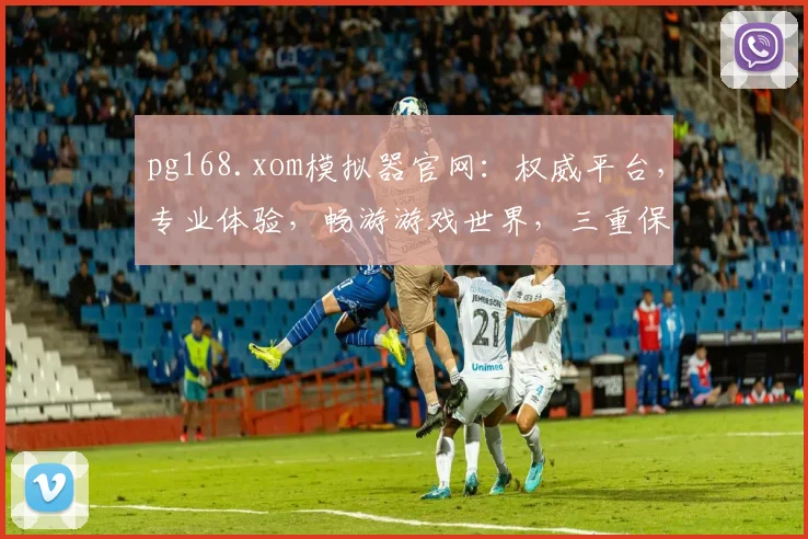 pg168.xom模拟器官网：权威平台，专业体验，畅游游戏世界，三重保障，不容错过