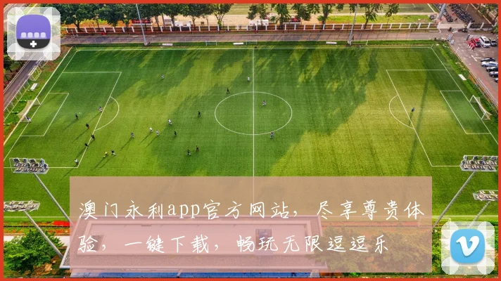 澳门永利app官方网站，尽享尊贵体验，一键下载，畅玩无限逗逗乐