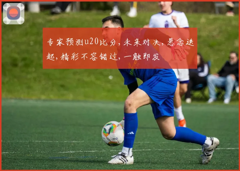 专家预测u20比分,未来对决,悬念迭起,精彩不容错过,一触即发