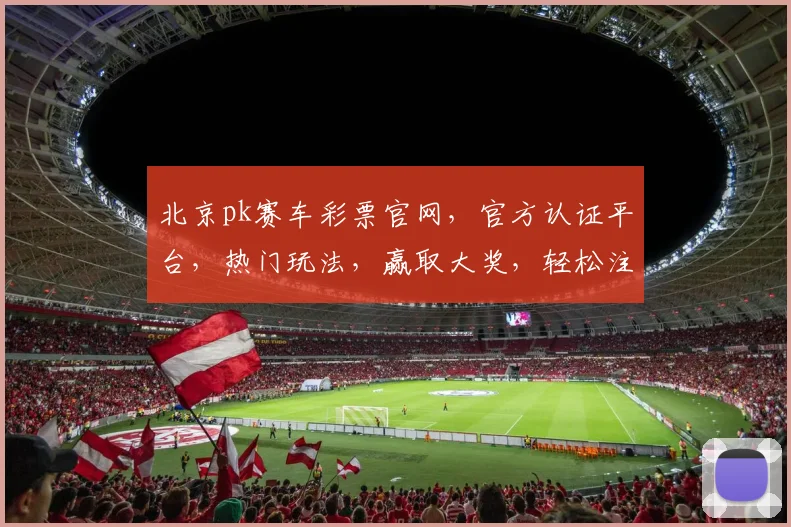 北京pk赛车彩票官网，官方认证平台，热门玩法，赢取大奖，轻松注册，体验三重惊喜