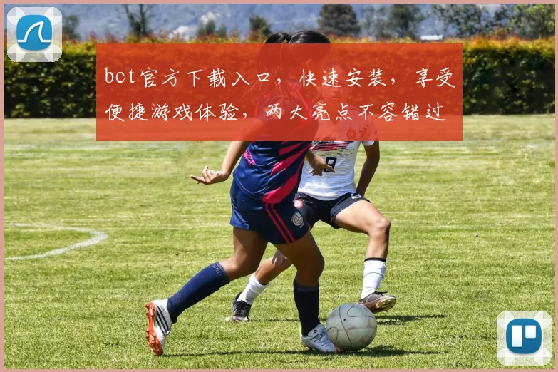 bet官方下载入口，快速安装，享受便捷游戏体验，两大亮点不容错过，立即下载