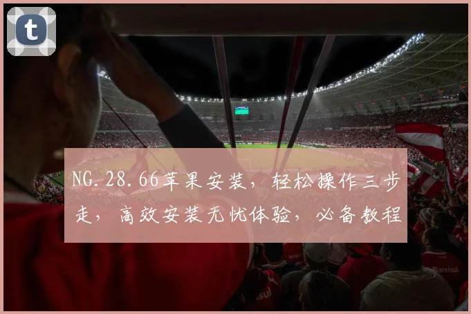 NG.28.66苹果安装，轻松操作三步走，高效安装无忧体验，必备教程分享，必看