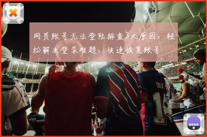 网页账号无法登陆排查3大原因，轻松解决登录难题，快速恢复账号