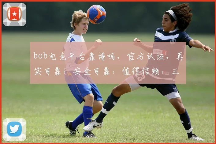 bob电竞平台靠谱吗，官方认证，真实可靠，安全可靠，值得信赖，三重保障