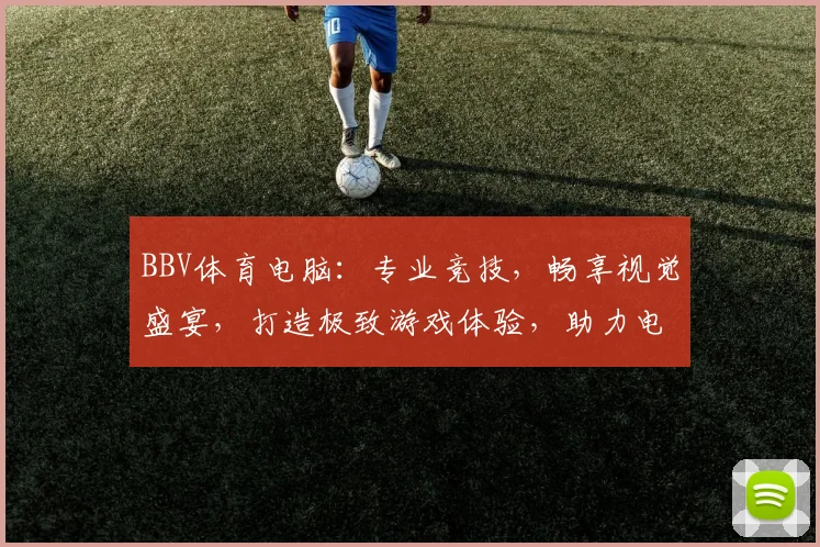 BBV体育电脑：专业竞技，畅享视觉盛宴，打造极致游戏体验，助力电竞高手