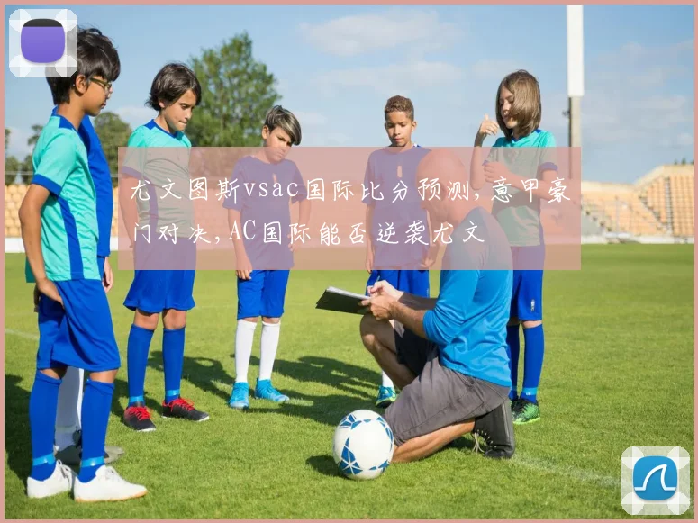 尤文图斯vsac国际比分预测,意甲豪门对决,AC国际能否逆袭尤文