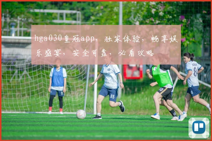 hga030皇冠app，独家体验，畅享娱乐盛宴，安全可靠，必看攻略