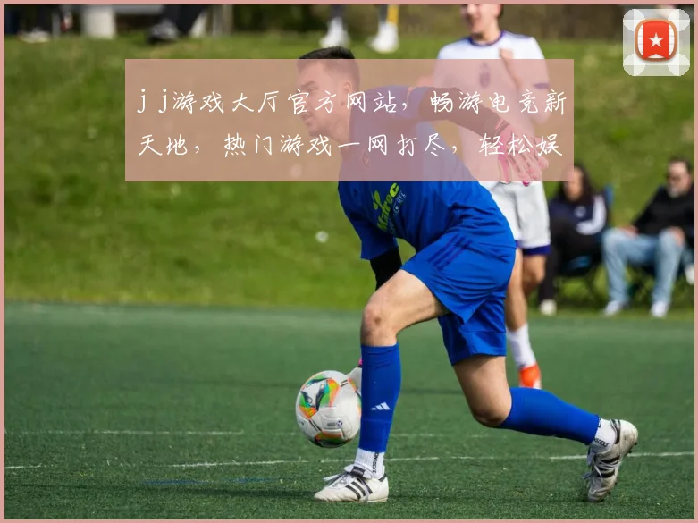j j游戏大厅官方网站，畅游电竞新天地，热门游戏一网打尽，轻松娱乐必备之选，三重福利等你来