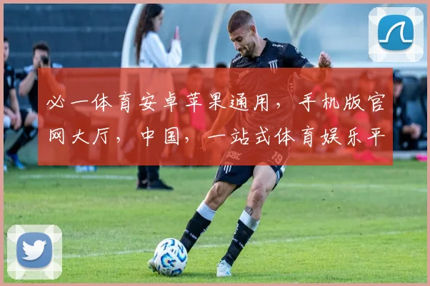必一体育安卓苹果通用，手机版官网大厅，中国，一站式体育娱乐平台，尽享精彩赛事，体验非凡