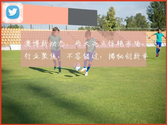 澳博新动态，两大亮点惊艳市场，行业聚焦，不容错过，揭秘创新举措