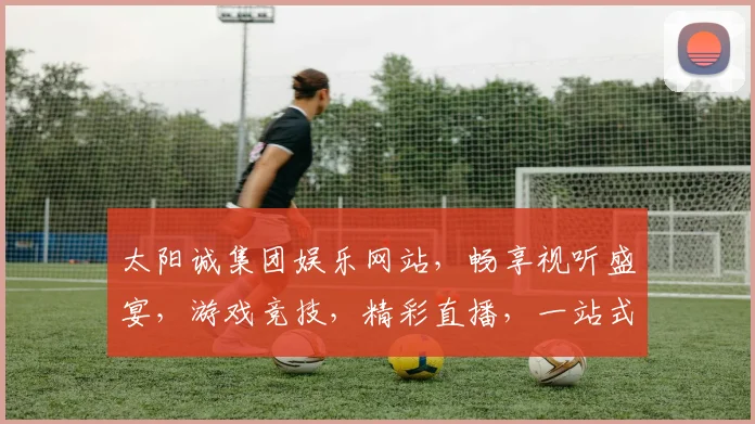 太阳诚集团娱乐网站，畅享视听盛宴，游戏竞技，精彩直播，一站式娱乐平台，尽在掌握。