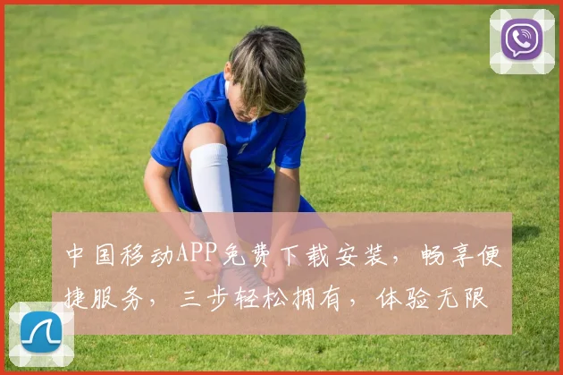 中国移动APP免费下载安装，畅享便捷服务，三步轻松拥有，体验无限精彩，不容错过