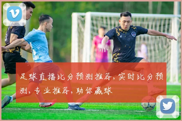 足球直播比分预测推荐,实时比分预测,专业推荐,助你赢球