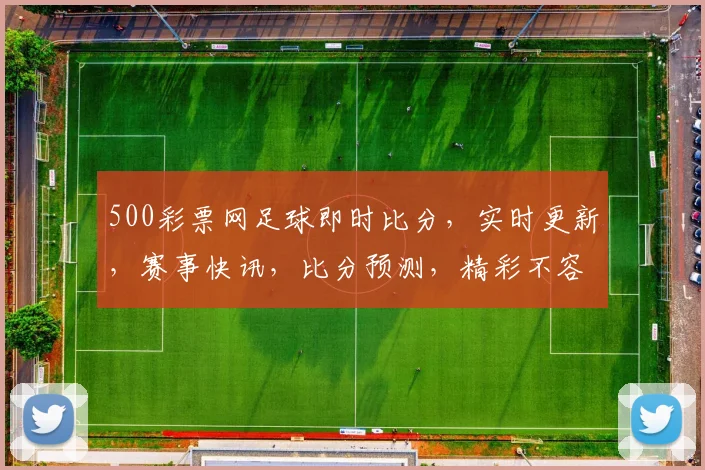 500彩票网足球即时比分，实时更新，赛事快讯，比分预测，精彩不容错过，三场焦点赛事，一网打尽