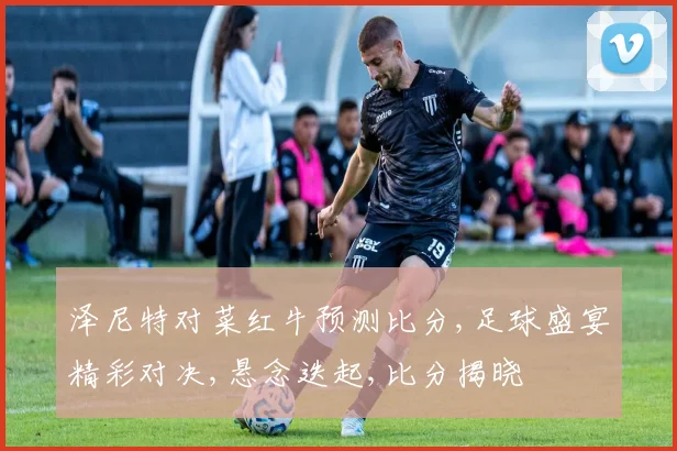 泽尼特对菜红牛预测比分,足球盛宴精彩对决,悬念迭起,比分揭晓